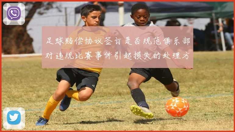 足球赔偿协议签订是否规范俱乐部对违规比赛事件引起损失的处理方式