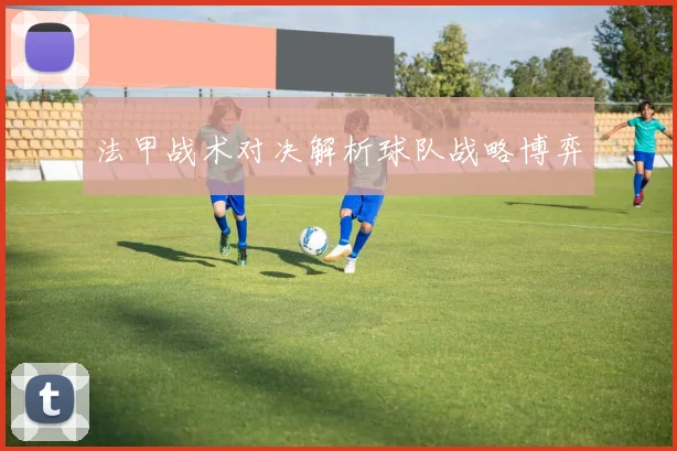 法甲战术对决解析球队战略博弈