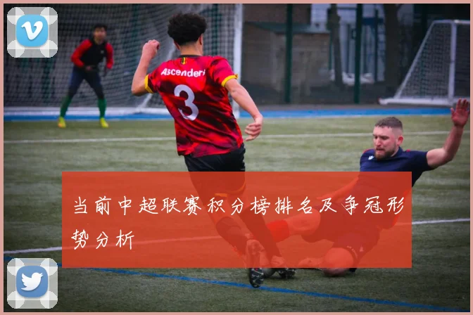 当前中超联赛积分榜排名及争冠形势分析