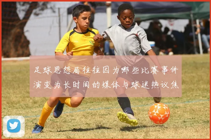 足球恩怨局往往因为哪些比赛事件演变为长时间的媒体与球迷热议焦点