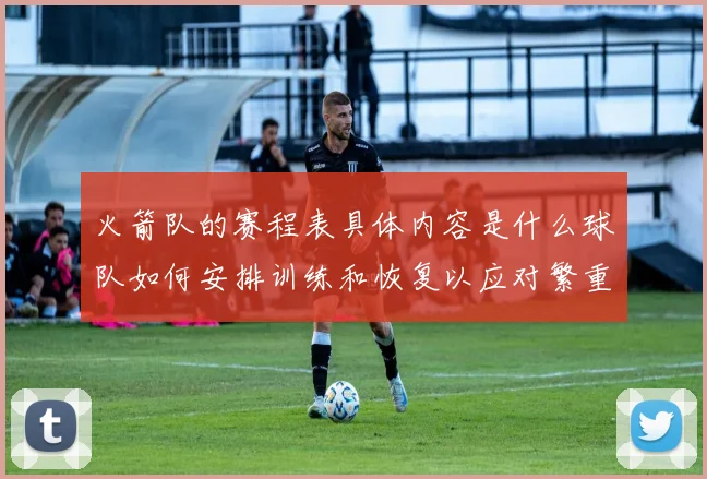 火箭队的赛程表具体内容是什么球队如何安排训练和恢复以应对繁重的赛程