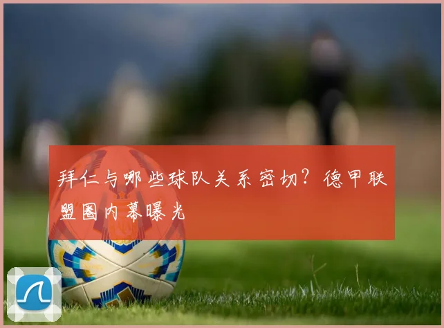 拜仁与哪些球队关系密切？德甲联盟圈内幕曝光