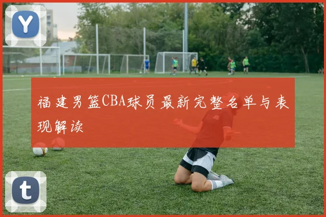 福建男篮CBA球员最新完整名单与表现解读