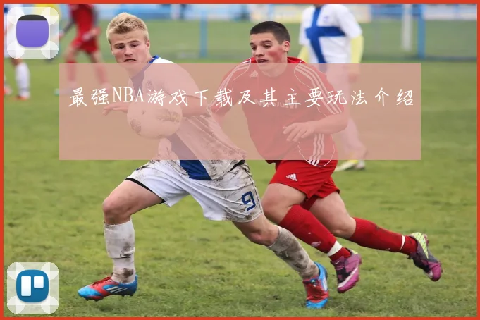 最强NBA游戏下载及其主要玩法介绍