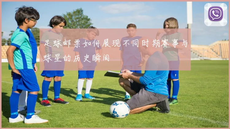 足球邮票如何展现不同时期赛事与球星的历史瞬间