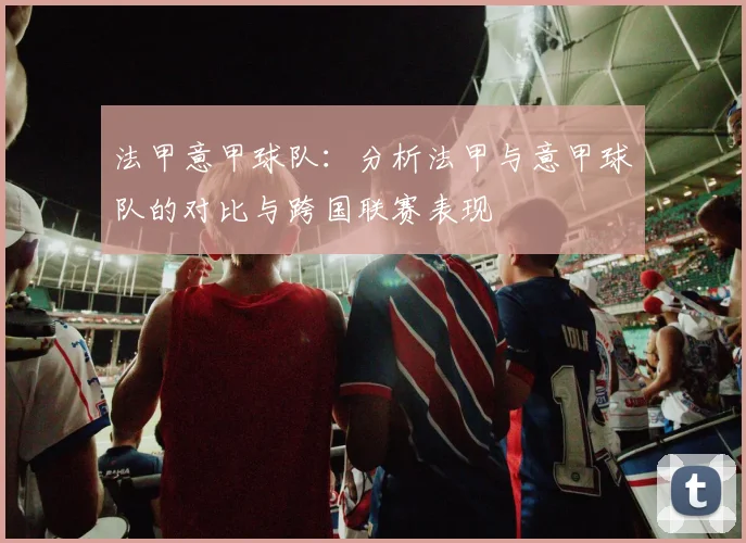 法甲意甲球队：分析法甲与意甲球队的对比与跨国联赛表现