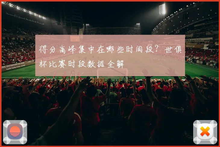 得分高峰集中在哪些时间段？世俱杯比赛时段数据全解