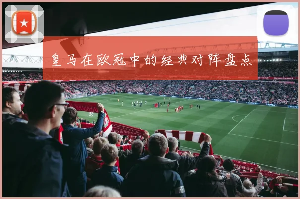 皇马在欧冠中的经典对阵盘点