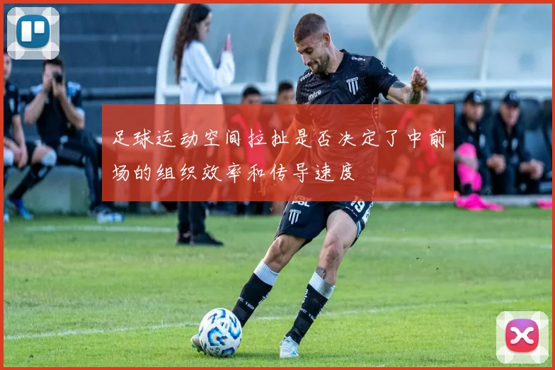 足球运动空间拉扯是否决定了中前场的组织效率和传导速度