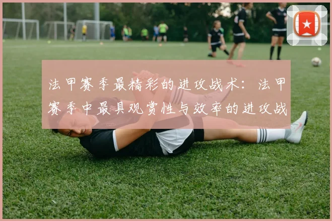 法甲赛季最精彩的进攻战术：法甲赛季中最具观赏性与效率的进攻战术分析