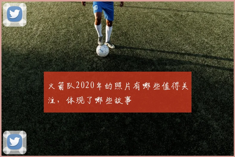 火箭队2020年的照片有哪些值得关注，体现了哪些故事