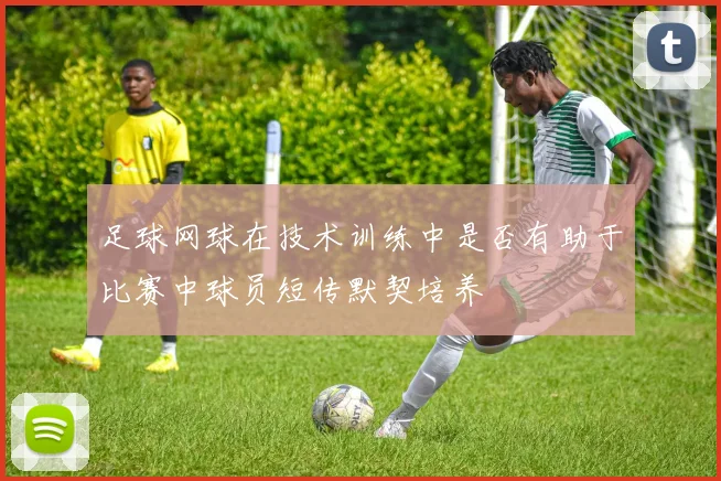 足球网球在技术训练中是否有助于比赛中球员短传默契培养